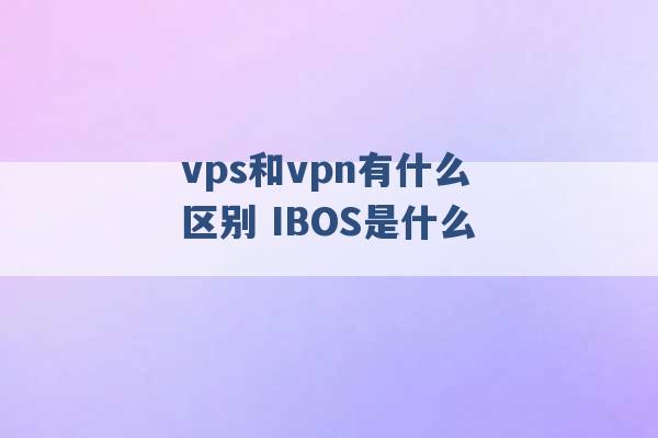 vps和vpn有什么区别 IBOS是什么 -第1张图片-电信联通移动号卡网