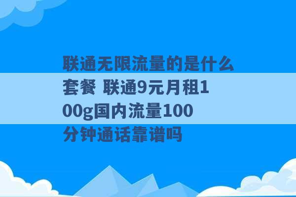 联通无限流量的是什么套餐 联通9元月租100g国内流量100分钟通话靠谱吗 -第1张图片-电信联通移动号卡网