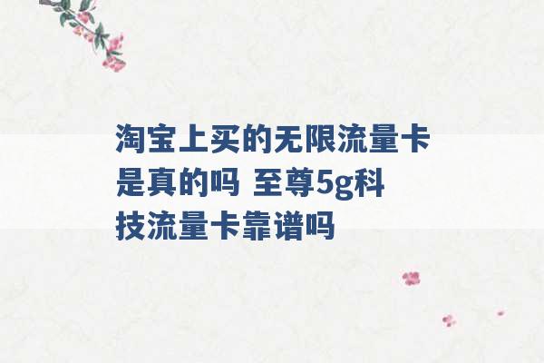 淘宝上买的无限流量卡是真的吗 至尊5g科技流量卡靠谱吗 -第1张图片-电信联通移动号卡网