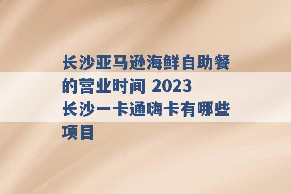 长沙亚马逊海鲜自助餐的营业时间 2023长沙一卡通嗨卡有哪些项目 -第1张图片-电信联通移动号卡网