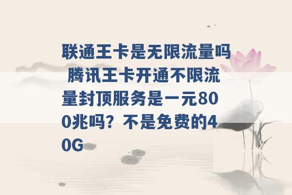 联通王卡是无限流量吗 腾讯王卡开通不限流量封顶服务是一元800兆吗？不是免费的40G -第1张图片-电信联通移动号卡网