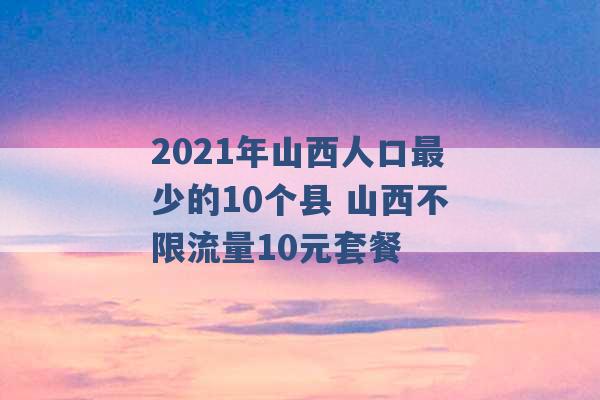 2021年山西人口最少的10个县 山西不限流量10元套餐 -第1张图片-电信联通移动号卡网