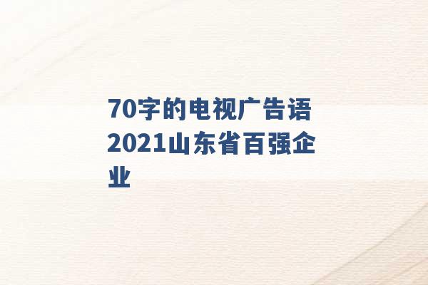 70字的电视广告语 2021山东省百强企业 -第1张图片-电信联通移动号卡网