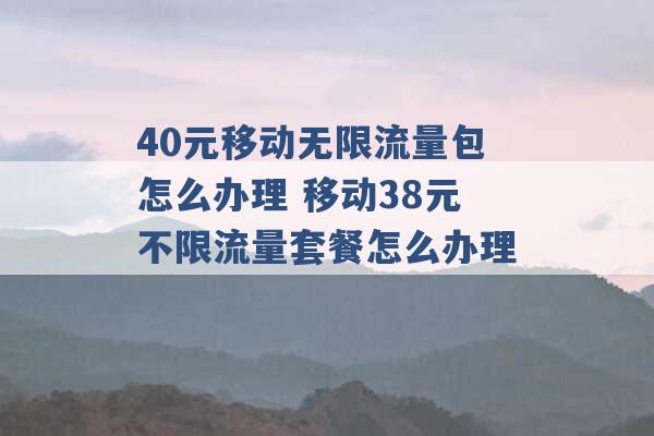 40元移动无限流量包怎么办理 移动38元不限流量套餐怎么办理 -第1张图片-电信联通移动号卡网