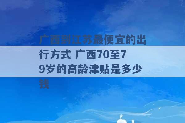 广西到江苏最便宜的出行方式 广西70至79岁的高龄津贴是多少钱 -第1张图片-电信联通移动号卡网