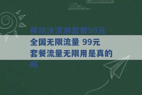 移动冰淇淋套餐99元全国无限流量 99元套餐流量无限用是真的吗 -第1张图片-电信联通移动号卡网