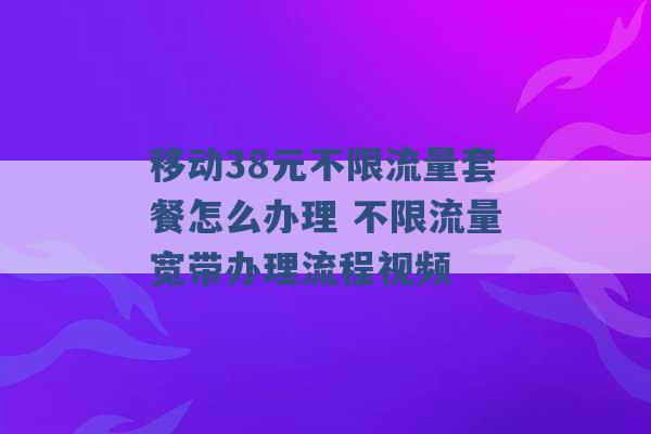 移动38元不限流量套餐怎么办理 不限流量宽带办理流程视频 -第1张图片-电信联通移动号卡网