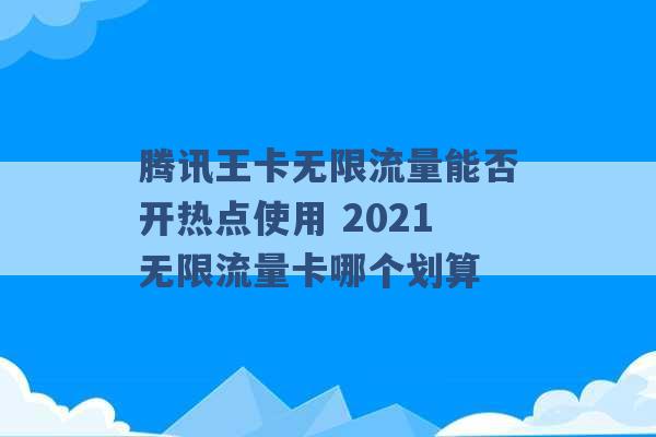 腾讯王卡无限流量能否开热点使用 2021无限流量卡哪个划算 -第1张图片-电信联通移动号卡网