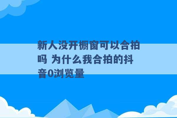 新人没开橱窗可以合拍吗 为什么我合拍的抖音0浏览量 -第1张图片-电信联通移动号卡网