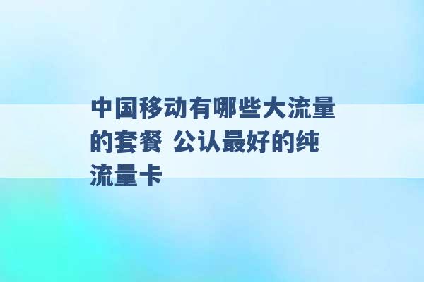 中国移动有哪些大流量的套餐 公认最好的纯流量卡 -第1张图片-电信联通移动号卡网