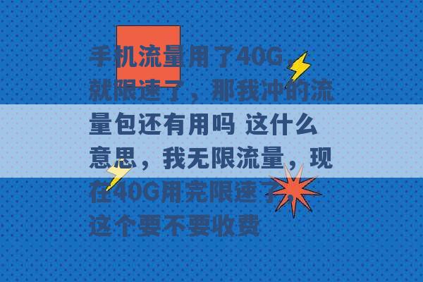 手机流量用了40G，就限速了，那我冲的流量包还有用吗 这什么意思，我无限流量，现在40G用完限速了，这个要不要收费 -第1张图片-电信联通移动号卡网