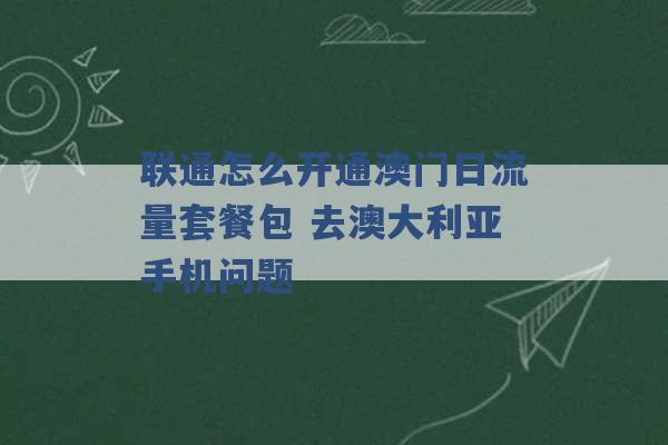 联通怎么开通澳门日流量套餐包 去澳大利亚手机问题 -第1张图片-电信联通移动号卡网