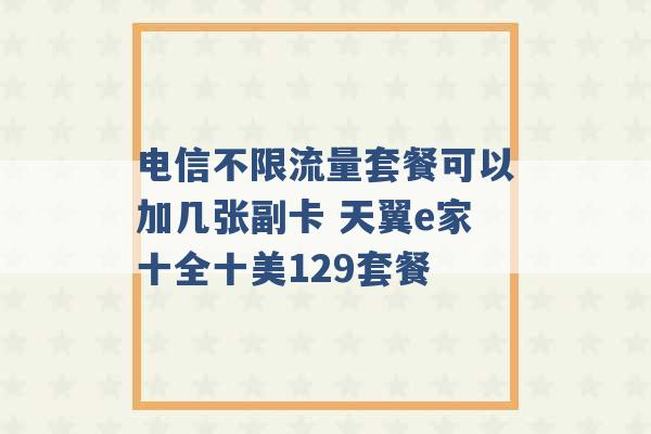 电信不限流量套餐可以加几张副卡 天翼e家十全十美129套餐 -第1张图片-电信联通移动号卡网