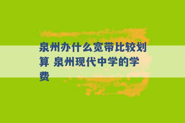 泉州办什么宽带比较划算 泉州现代中学的学费 -第1张图片-电信联通移动号卡网