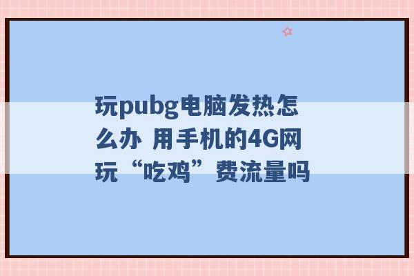 玩pubg电脑发热怎么办 用手机的4G网玩“吃鸡”费流量吗 -第1张图片-电信联通移动号卡网