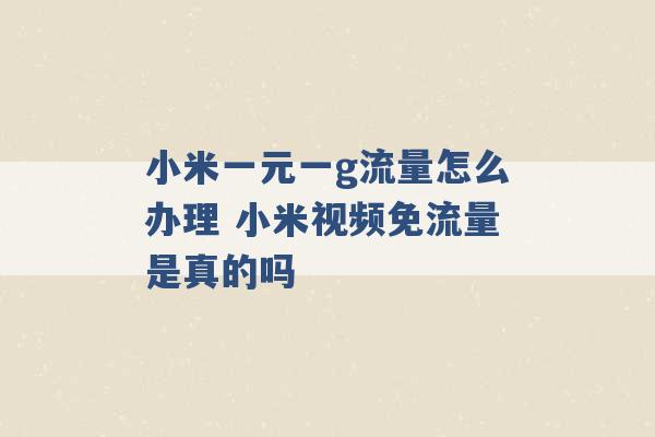 小米一元一g流量怎么办理 小米视频免流量是真的吗 -第1张图片-电信联通移动号卡网