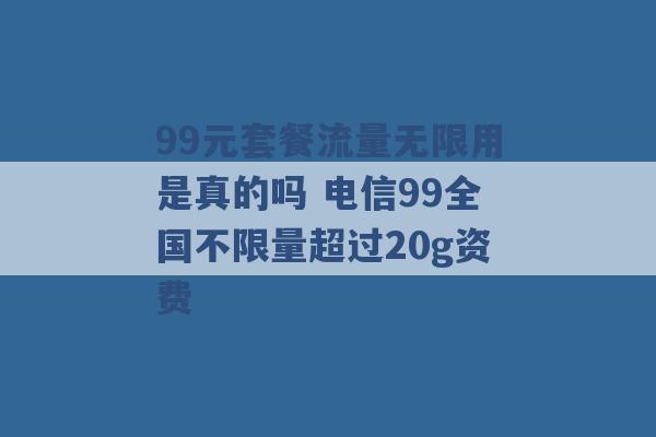 99元套餐流量无限用是真的吗 电信99全国不限量超过20g资费 -第1张图片-电信联通移动号卡网