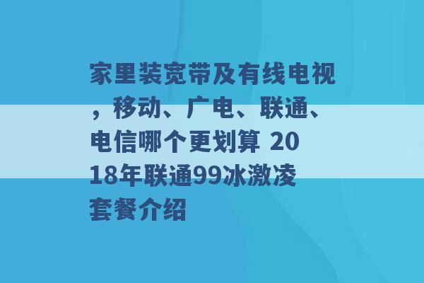 家里装宽带及有线电视，移动、广电、联通、电信哪个更划算 2018年联通99冰激凌套餐介绍 -第1张图片-电信联通移动号卡网