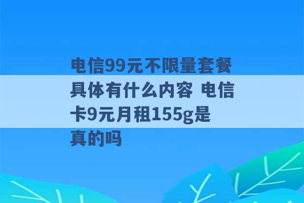 电信99元不限量套餐具体有什么内容 电信卡9元月租155g是真的吗 -第1张图片-电信联通移动号卡网