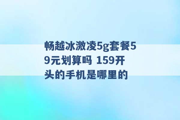 畅越冰激凌5g套餐59元划算吗 159开头的手机是哪里的 -第1张图片-电信联通移动号卡网