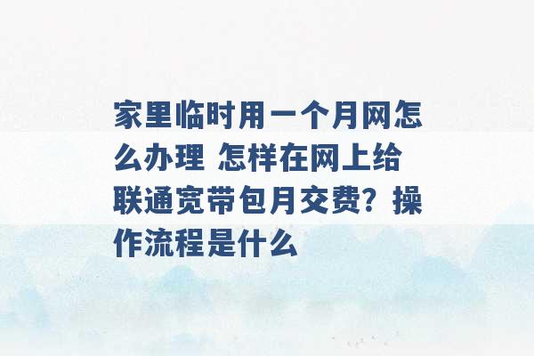 家里临时用一个月网怎么办理 怎样在网上给联通宽带包月交费？操作流程是什么 -第1张图片-电信联通移动号卡网