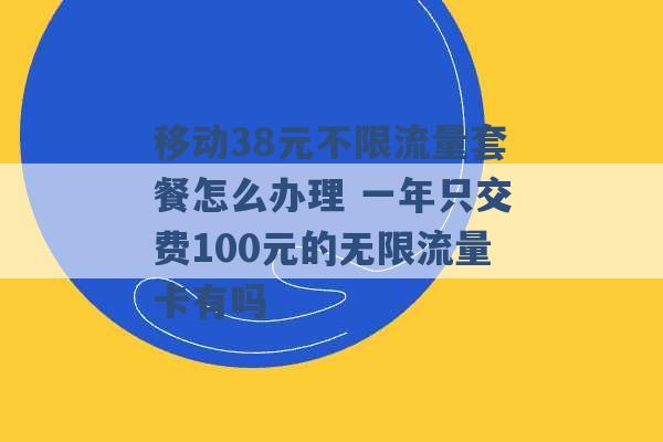 移动38元不限流量套餐怎么办理 一年只交费100元的无限流量卡有吗 -第1张图片-电信联通移动号卡网