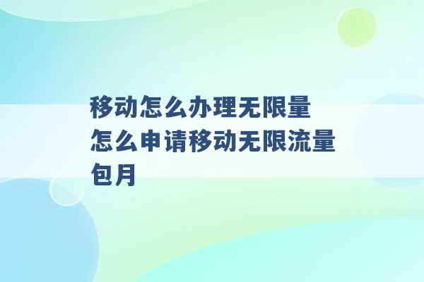 移动怎么办理无限量 怎么申请移动无限流量包月 -第1张图片-电信联通移动号卡网