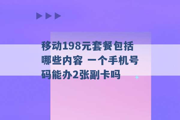 移动198元套餐包括哪些内容 一个手机号码能办2张副卡吗 -第1张图片-电信联通移动号卡网