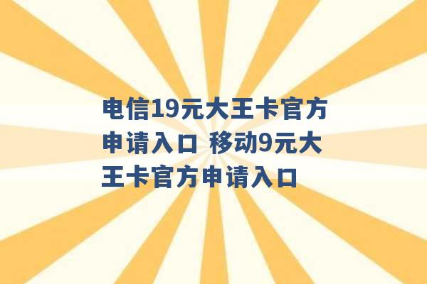 电信19元大王卡官方申请入口 移动9元大王卡官方申请入口 -第1张图片-电信联通移动号卡网