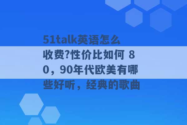 51talk英语怎么收费?性价比如何 80，90年代欧美有哪些好听，经典的歌曲 -第1张图片-电信联通移动号卡网