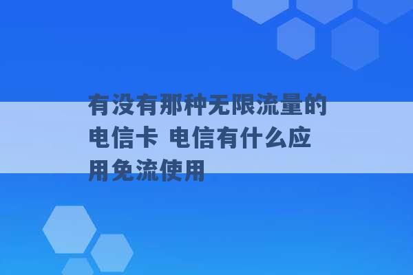 有没有那种无限流量的电信卡 电信有什么应用免流使用 -第1张图片-电信联通移动号卡网