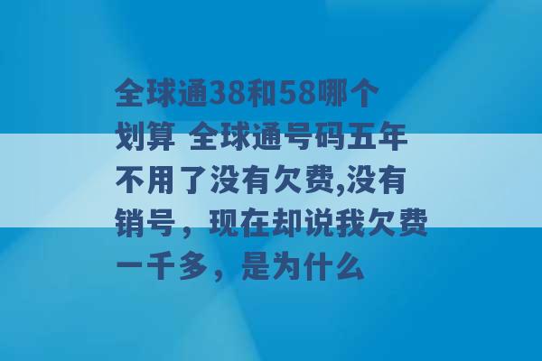 全球通38和58哪个划算 全球通号码五年不用了没有欠费,没有销号，现在却说我欠费一千多，是为什么 -第1张图片-电信联通移动号卡网