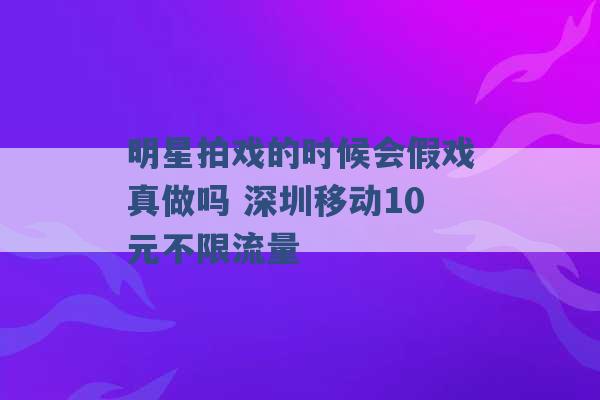 明星拍戏的时候会假戏真做吗 深圳移动10元不限流量 -第1张图片-电信联通移动号卡网