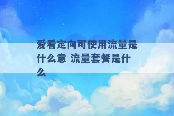 爱看定向可使用流量是什么意 流量套餐是什么 -第1张图片-电信联通移动号卡网