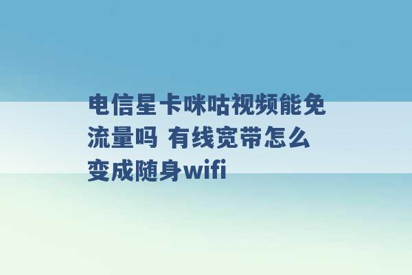 电信星卡咪咕视频能免流量吗 有线宽带怎么变成随身wifi -第1张图片-电信联通移动号卡网