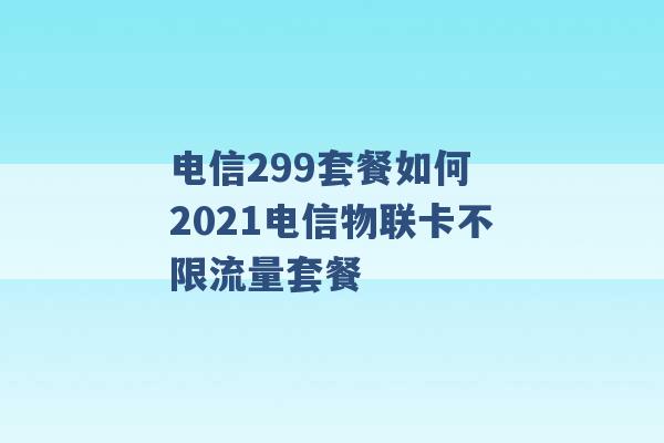 电信299套餐如何 2021电信物联卡不限流量套餐 -第1张图片-电信联通移动号卡网