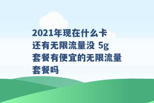 2021年现在什么卡还有无限流量没 5g套餐有便宜的无限流量套餐吗 -第1张图片-电信联通移动号卡网