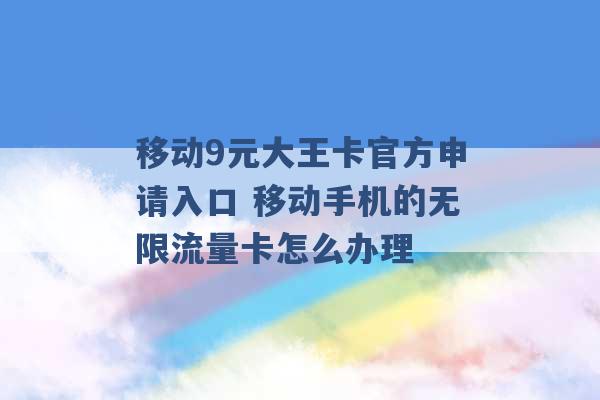 移动9元大王卡官方申请入口 移动手机的无限流量卡怎么办理 -第1张图片-电信联通移动号卡网