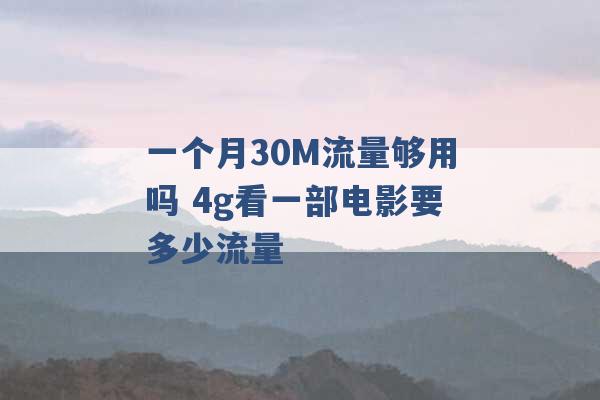 一个月30M流量够用吗 4g看一部电影要多少流量 -第1张图片-电信联通移动号卡网