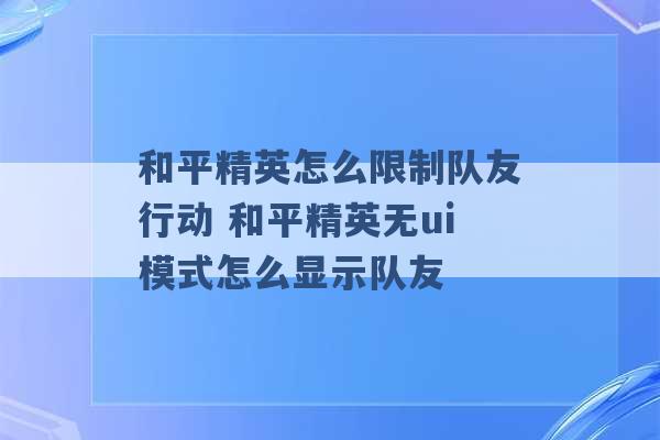 和平精英怎么限制队友行动 和平精英无ui模式怎么显示队友 -第1张图片-电信联通移动号卡网