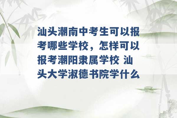 汕头潮南中考生可以报考哪些学校，怎样可以报考潮阳隶属学校 汕头大学淑德书院学什么 -第1张图片-电信联通移动号卡网