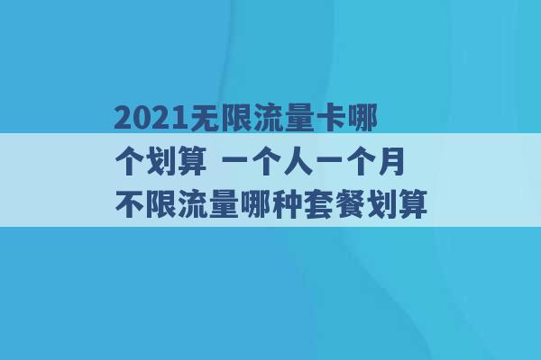 2021无限流量卡哪个划算 一个人一个月不限流量哪种套餐划算 -第1张图片-电信联通移动号卡网