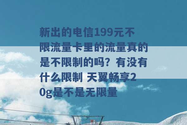 新出的电信199元不限流量卡里的流量真的是不限制的吗？有没有什么限制 天翼畅享20g是不是无限量 -第1张图片-电信联通移动号卡网