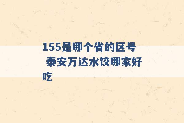 155是哪个省的区号 泰安万达水饺哪家好吃 -第1张图片-电信联通移动号卡网