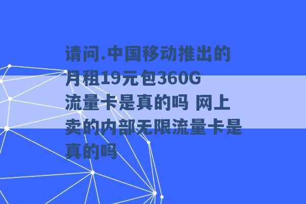 请问.中国移动推出的月租19元包360G流量卡是真的吗 网上卖的内部无限流量卡是真的吗 -第1张图片-电信联通移动号卡网