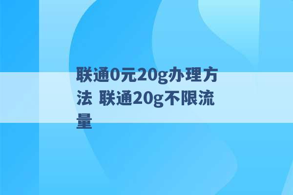 联通0元20g办理方法 联通20g不限流量 -第1张图片-电信联通移动号卡网