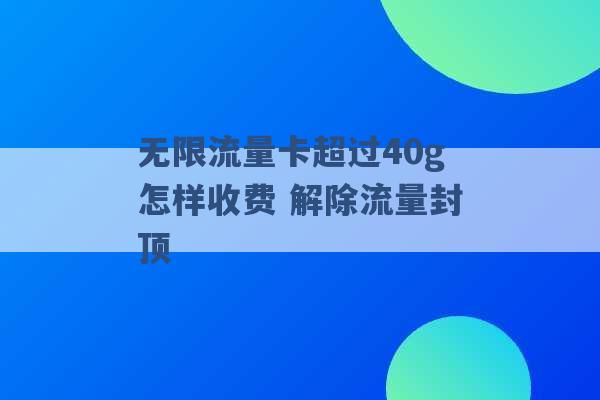 无限流量卡超过40g怎样收费 解除流量封顶 -第1张图片-电信联通移动号卡网