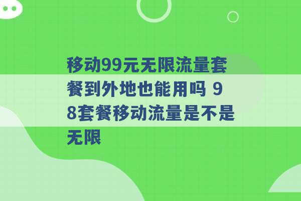 移动99元无限流量套餐到外地也能用吗 98套餐移动流量是不是无限 -第1张图片-电信联通移动号卡网