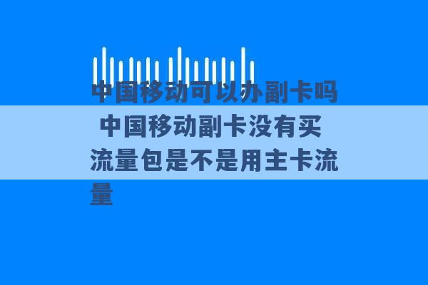 中国移动可以办副卡吗 中国移动副卡没有买流量包是不是用主卡流量 -第1张图片-电信联通移动号卡网