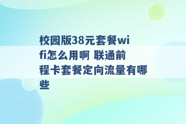 校园版38元套餐wifi怎么用啊 联通前程卡套餐定向流量有哪些 -第1张图片-电信联通移动号卡网